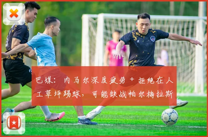 巴媒：内马尔深度疲劳＋拒绝在人工草坪踢球，可能缺战帕尔梅拉斯