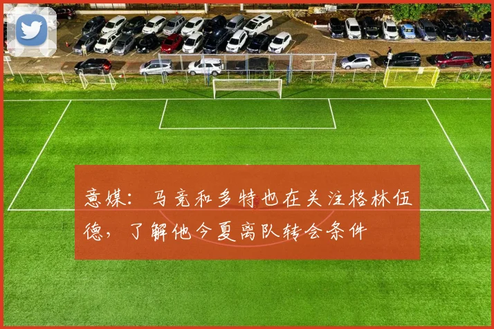 意媒：马竞和多特也在关注格林伍德，了解他今夏离队转会条件